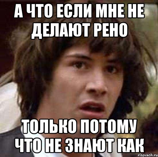 А ЧТО ЕСЛИ МНЕ НЕ ДЕЛАЮТ РЕНО ТОЛЬКО ПОТОМУ ЧТО НЕ ЗНАЮТ КАК, Мем А что если (Киану Ривз)