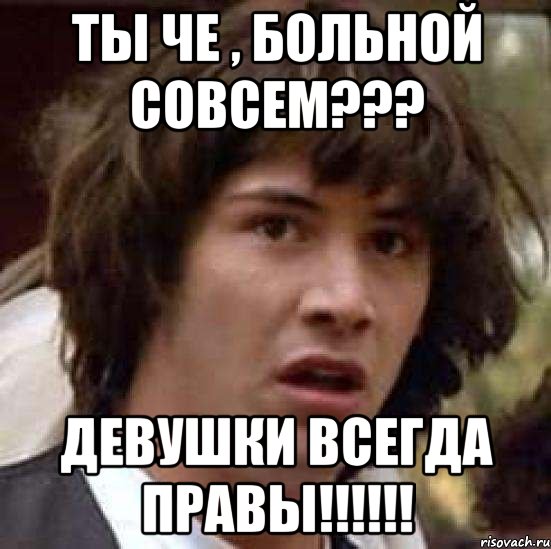 Ты че , больной совсем??? Девушки всегда правы!!!!!!, Мем А что если (Киану Ривз)