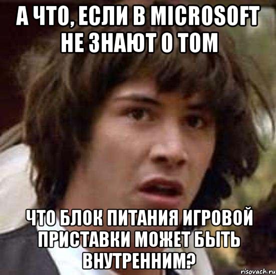 А ЧТО, ЕСЛИ В MICROSOFT НЕ ЗНАЮТ О ТОМ ЧТО БЛОК ПИТАНИЯ ИГРОВОЙ ПРИСТАВКИ МОЖЕТ БЫТЬ ВНУТРЕННИМ?, Мем А что если (Киану Ривз)