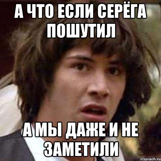 а что если серёга пошутил а мы даже и не заметили, Мем А что если (Киану Ривз)