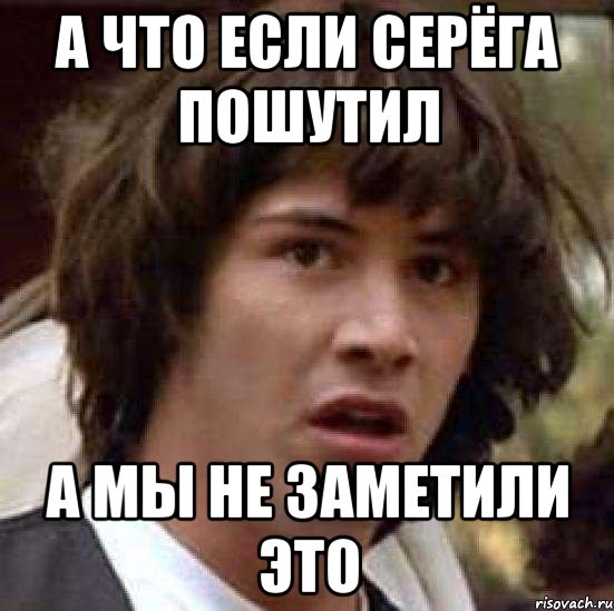 а что если серёга пошутил а мы не заметили это, Мем А что если (Киану Ривз)