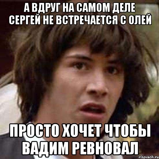 А вдруг на самом деле Сергей не встречается с Олей Просто хочет чтобы Вадим ревновал, Мем А что если (Киану Ривз)