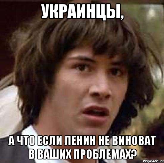 УКРАИНЦЫ, А ЧТО ЕСЛИ ЛЕНИН НЕ ВИНОВАТ В ВАШИХ ПРОБЛЕМАХ?, Мем А что если (Киану Ривз)