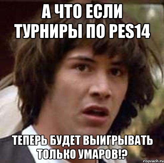 А что если турниры по PES14 теперь будет выигрывать только Умаров!?, Мем А что если (Киану Ривз)