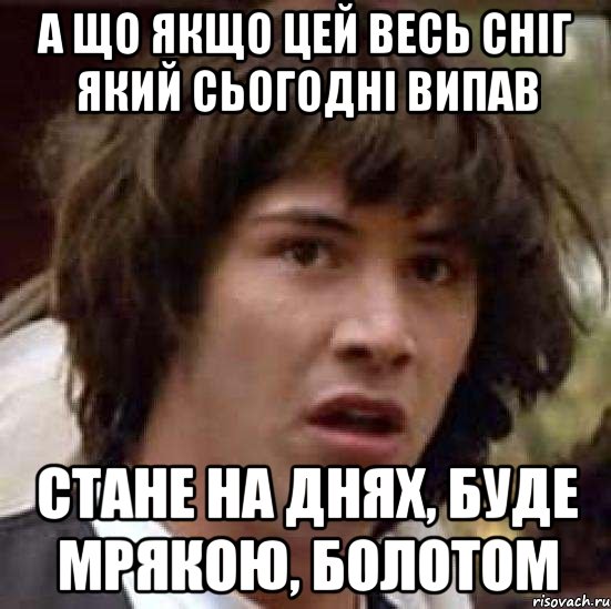 А що якщо цей весь сніг який сьогодні випав стане на днях, буде мрякою, болотом, Мем А что если (Киану Ривз)