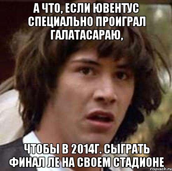 А что, если Ювентус специально проиграл Галатасараю, чтобы в 2014г. сыграть финал ЛЕ на своем стадионе, Мем А что если (Киану Ривз)