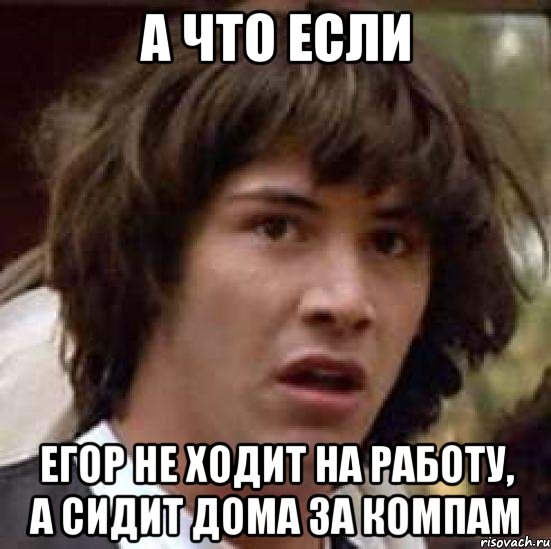 а что если егор не ходит на работу, а сидит дома за компам, Мем А что если (Киану Ривз)