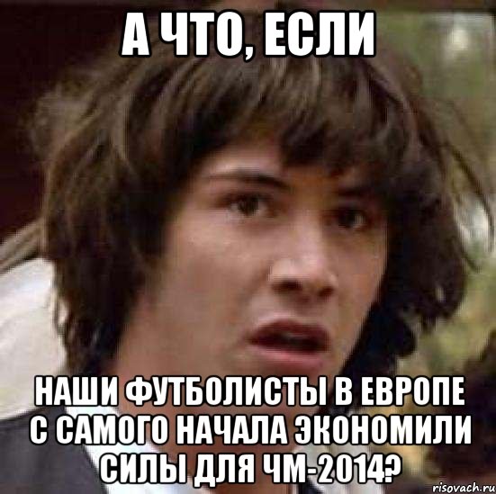 А что, если наши футболисты в европе с самого начала экономили силы для ЧМ-2014?, Мем А что если (Киану Ривз)