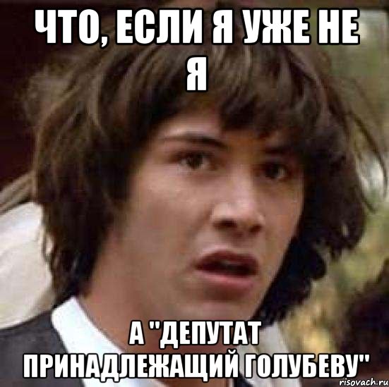 Что, если я уже не я а "депутат принадлежащий Голубеву", Мем А что если (Киану Ривз)