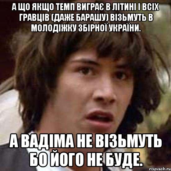 А що якщо Темп виграє В Літині і всіх гравців (даже Барашу) візьмуть в молодіжку збірної України. А Вадіма не візьмуть бо його не буде., Мем А что если (Киану Ривз)