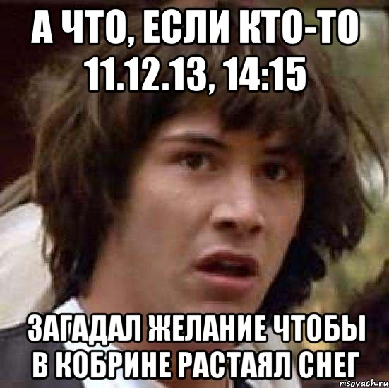 а что, если кто-то 11.12.13, 14:15 загадал желание чтобы в кобрине растаял снег, Мем А что если (Киану Ривз)