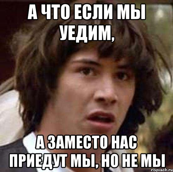 А что если мы уедим, а заместо нас приедут мы, но не мы, Мем А что если (Киану Ривз)