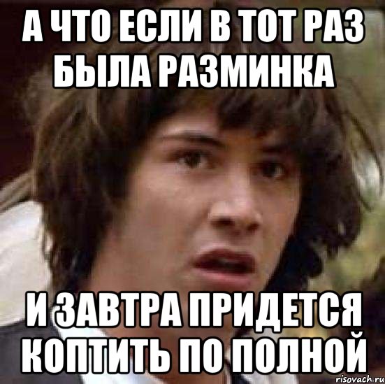 а что если в тот раз была разминка и завтра придется коптить по полной, Мем А что если (Киану Ривз)