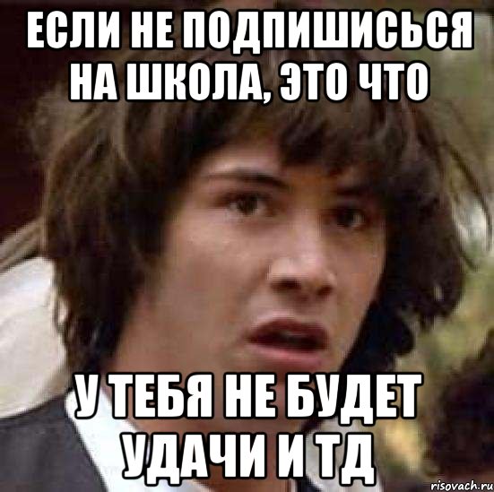 Если не подпишисься на школа, это что У тебя не будет удачи и тд, Мем А что если (Киану Ривз)