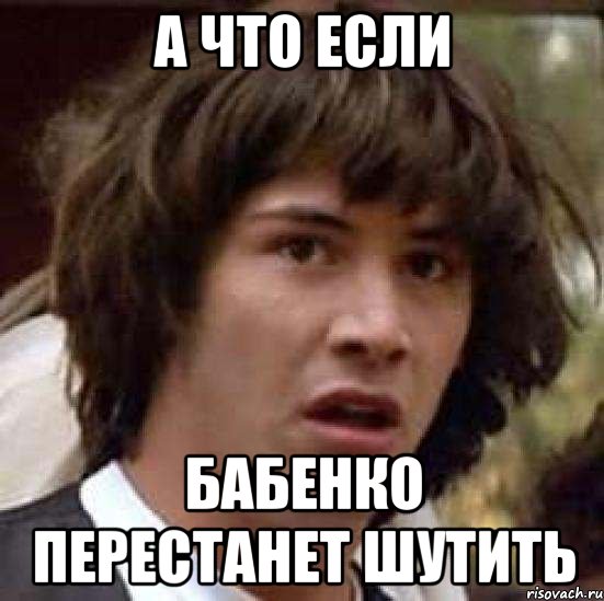 А ЧТО ЕСЛИ БАБЕНКО ПЕРЕСТАНЕТ ШУТИТЬ, Мем А что если (Киану Ривз)