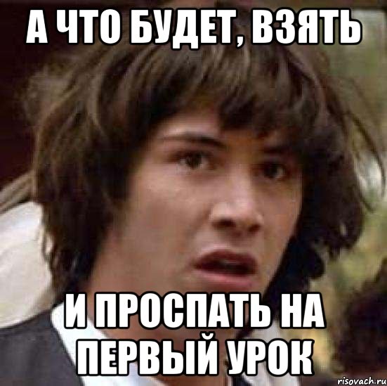 А что будет, взять И ПРОСПАТЬ НА ПЕРВЫЙ УРОК, Мем А что если (Киану Ривз)