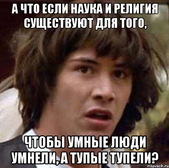 А что если наука и религия существуют для того, чтобы умные люди умнели, а тупые тупели?, Мем А что если (Киану Ривз)