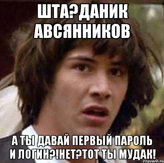 Шта?Даник Авсянников А ты давай первый пароль и логин?!Нет?тот ты мудак!, Мем А что если (Киану Ривз)