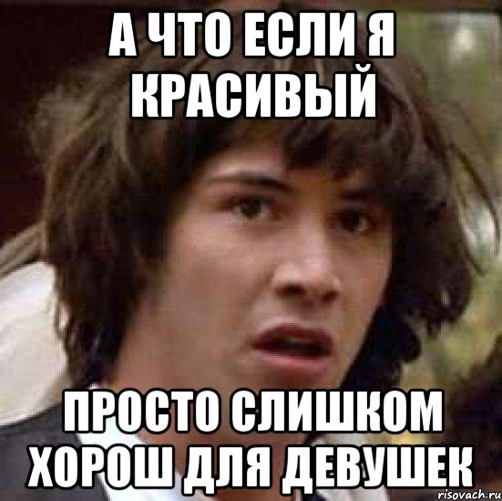 А что если я красивый просто слишком хорош для девушек, Мем А что если (Киану Ривз)