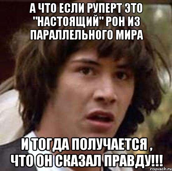 а что если Руперт это "настоящий" Рон из параллельного мира и тогда получается , что он сказал правду!!!, Мем А что если (Киану Ривз)