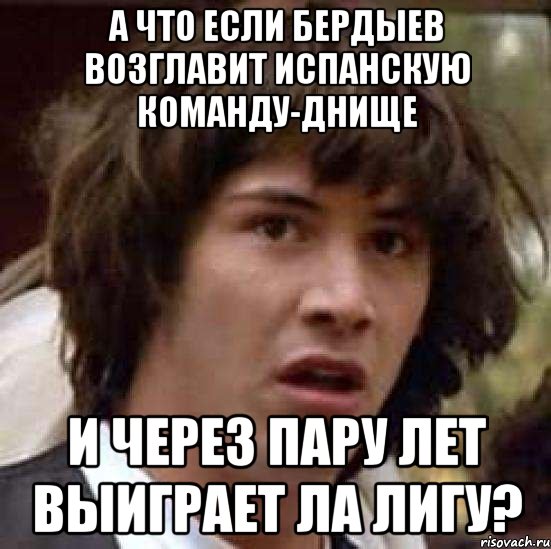 а что если бердыев возглавит испанскую команду-днище и через пару лет выиграет ла лигу?, Мем А что если (Киану Ривз)