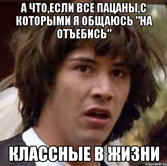 а что,если все пацаны,с которыми я общаюсь "на отъебись" классные в жизни, Мем А что если (Киану Ривз)