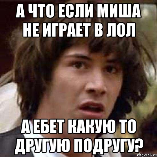 А что если миша не играет в лол а ебет какую то другую подругу?, Мем А что если (Киану Ривз)