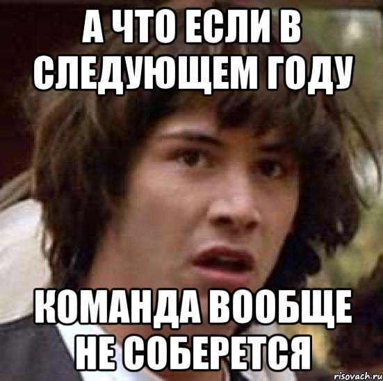 А ЧТО ЕСЛИ В СЛЕДУЮЩЕМ ГОДУ КОМАНДА ВООБЩЕ НЕ СОБЕРЕТСЯ, Мем А что если (Киану Ривз)