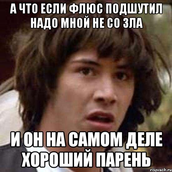 А что если Флюс подшутил надо мной не со зла и он на самом деле хороший парень, Мем А что если (Киану Ривз)