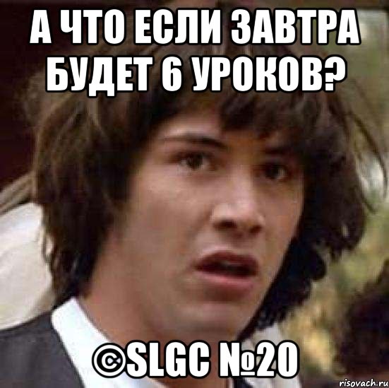 А что если завтра будет 6 уроков? ©SLGC №20, Мем А что если (Киану Ривз)