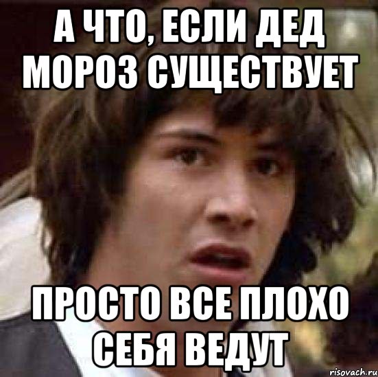 А ЧТО, ЕСЛИ ДЕД МОРОЗ СУЩЕСТВУЕТ ПРОСТО ВСЕ ПЛОХО СЕБЯ ВЕДУТ, Мем А что если (Киану Ривз)