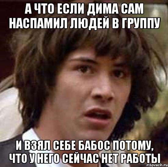 а что если Дима сам наспамил людей в группу и взял себе бабос потому, что у него сейчас нет работы, Мем А что если (Киану Ривз)