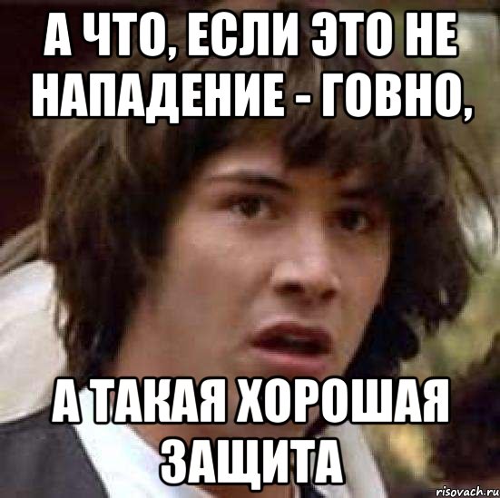 А что, если это не нападение - говно, А такая хорошая защита, Мем А что если (Киану Ривз)