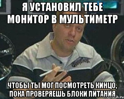 Я установил тебе монитор в мультиметр Чтобы ты мог посмотреть кинцо, пока проверяешь блоки питания, Мем Монитор (тачка на прокачку)