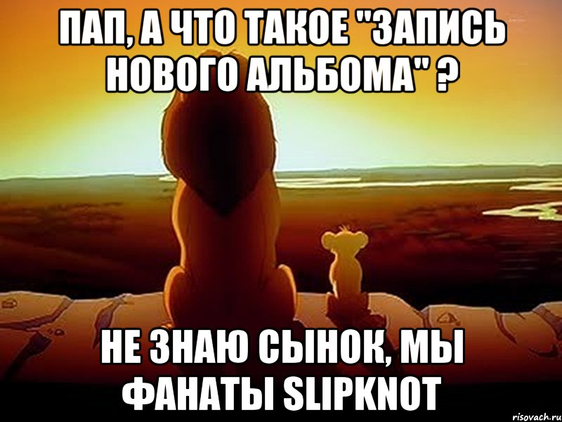 Пап, а что такое "запись нового альбома" ? не знаю сынок, мы фанаты Slipknot, Мем  король лев