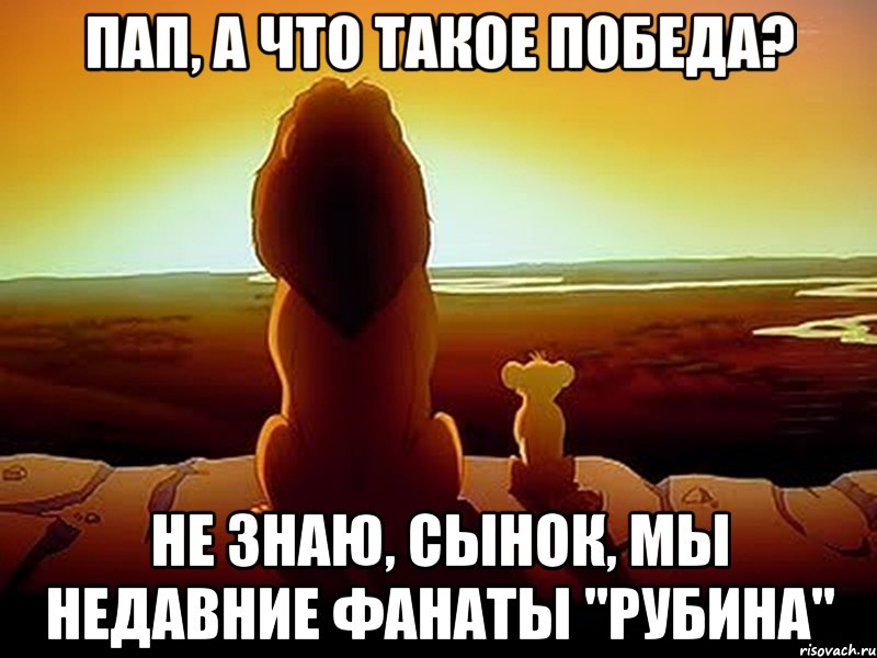 Пап, а что такое победа? Не знаю, сынок, мы недавние фанаты "Рубина", Мем  король лев