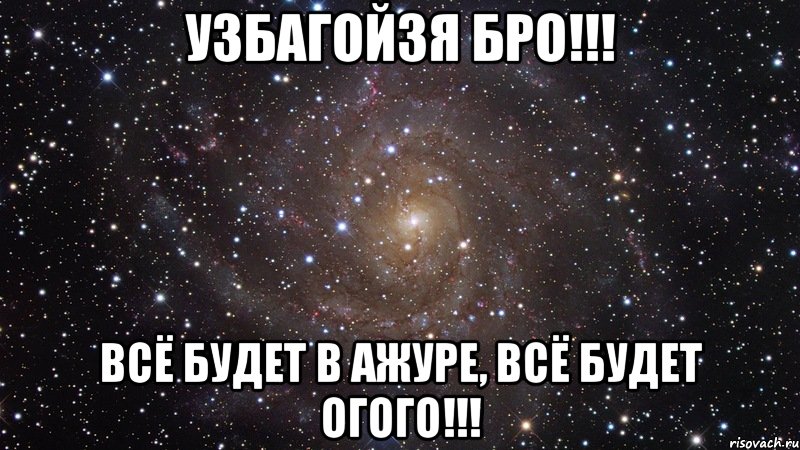 УЗБАГОЙЗЯ БРО!!! Всё будет в ажуре, всё будет огого!!!, Мем  Космос (офигенно)