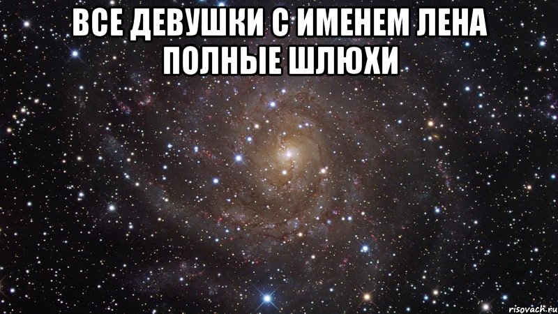 ВСЕ ДЕВУШКИ С ИМЕНЕМ ЛЕНА ПОЛНЫЕ ШЛЮХИ , Мем  Космос (офигенно)