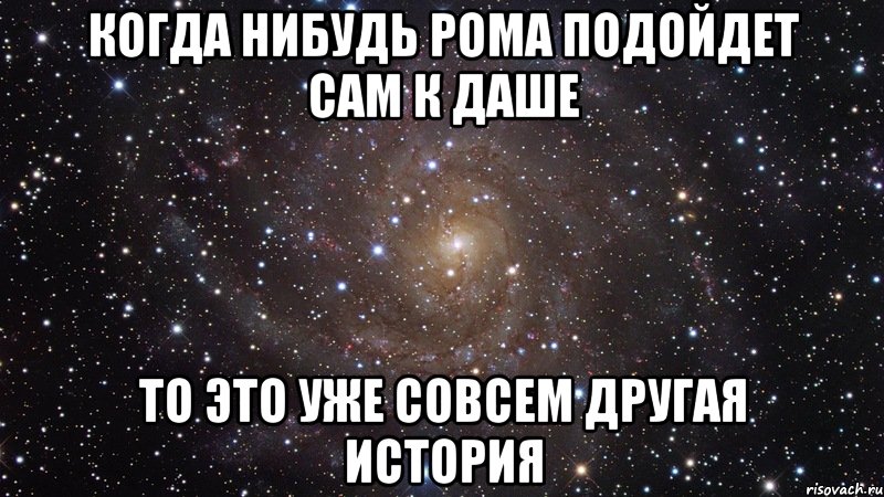 когда нибудь Рома подойдет сам к Даше то это уже совсем другая история, Мем  Космос (офигенно)