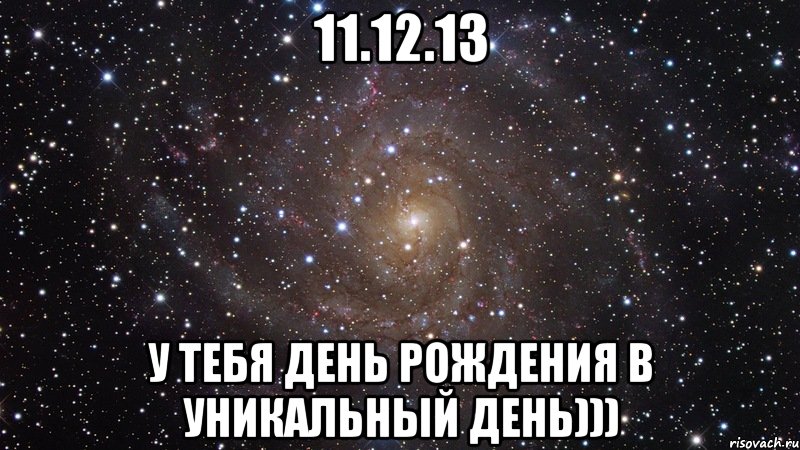 11.12.13 у тебя День Рождения в уникальный день))), Мем  Космос (офигенно)