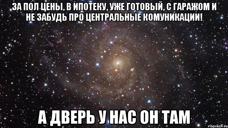 за пол цены, в ипотеку, уже готовый, с гаражом и не забудь про центральные комуникации! а дверь у нас он там, Мем  Космос (офигенно)