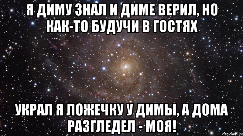 я Диму знал и Диме верил, но как-то будучи в гостях украл я ложечку у Димы, а дома разгледел - моя!, Мем  Космос (офигенно)