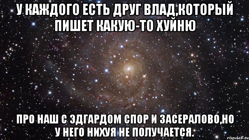 У каждого есть друг Влад,который пишет какую-то хуйню про наш с Эдгардом спор и засералово,но у него нихуя не получается., Мем  Космос (офигенно)