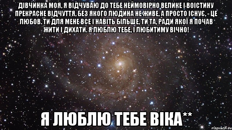 Дівчинка моя, я відчуваю до тебе неймовірно велике і воістину прекрасне відчуття, без якого людина не живе, а просто існує, - це любов. Ти для мене все і навіть більше, ти та, ради якої я почав жити і дихати. Я люблю тебе, і любитиму вічно! Я люблю тебе Віка**, Мем  Космос (офигенно)