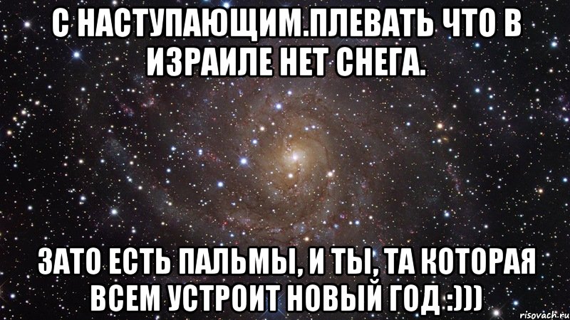 С наступающим.Плевать что в Израиле нет снега. Зато есть пальмы, и ты, та которая всем устроит новый год :))), Мем  Космос (офигенно)