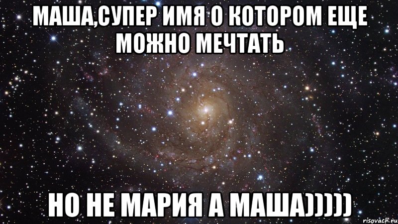 Маша,супер имя о котором еще можно мечтать но не Мария а Маша))))), Мем  Космос (офигенно)