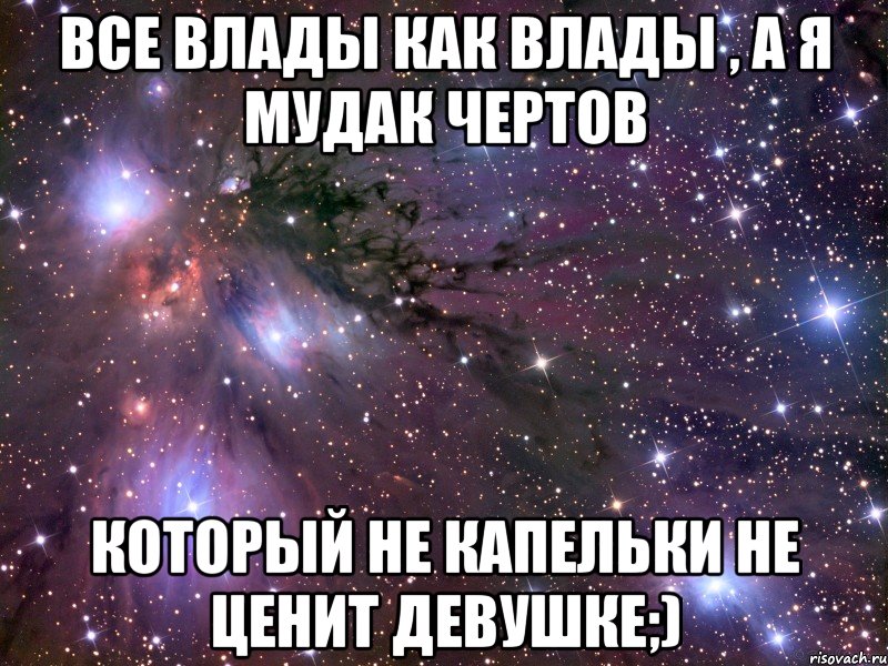 Все Влады как влады , а я мудак чертов который не капельки не ценит девушке;), Мем Космос