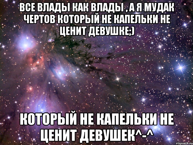 Все Влады как влады , а я мудак чертов который не капельки не ценит девушке;) который не капельки не ценит девушек^-^, Мем Космос