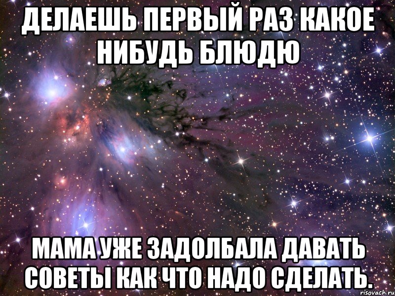 Делаешь первый раз какое нибудь блюдю мама уже задолбала давать советы как что надо сделать., Мем Космос