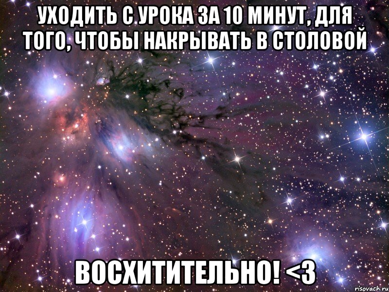 уходить с урока за 10 минут, для того, чтобы накрывать в столовой ВОСХИТИТЕЛЬНО! <З, Мем Космос